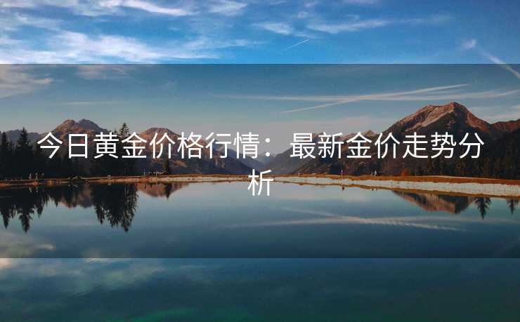 今日黄金价格行情：最新金价走势分析