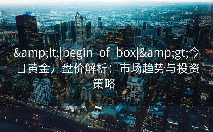 &lt;|begin_of_box|&gt;今日黄金开盘价解析：市场趋势与投资策略  