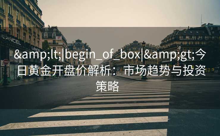 &lt;|begin_of_box|&gt;今日黄金开盘价解析：市场趋势与投资策略  