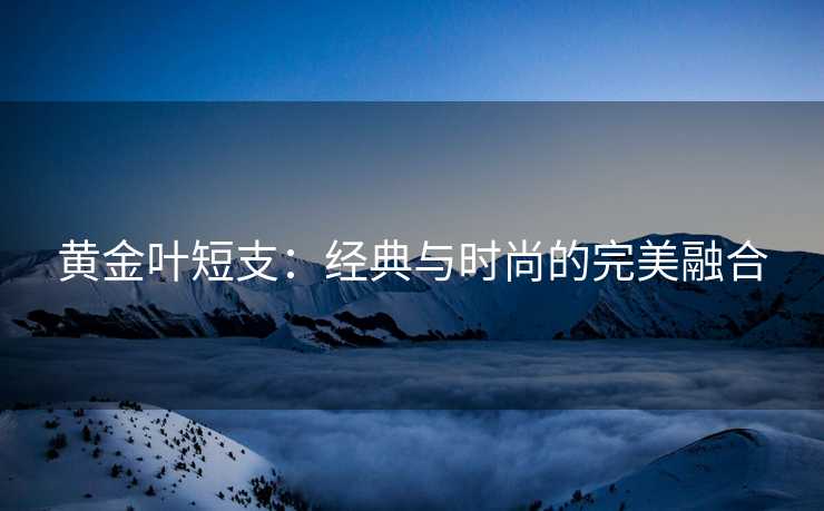 黄金叶短支：经典与时尚的完美融合