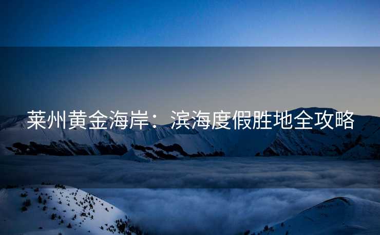 莱州黄金海岸：滨海度假胜地全攻略