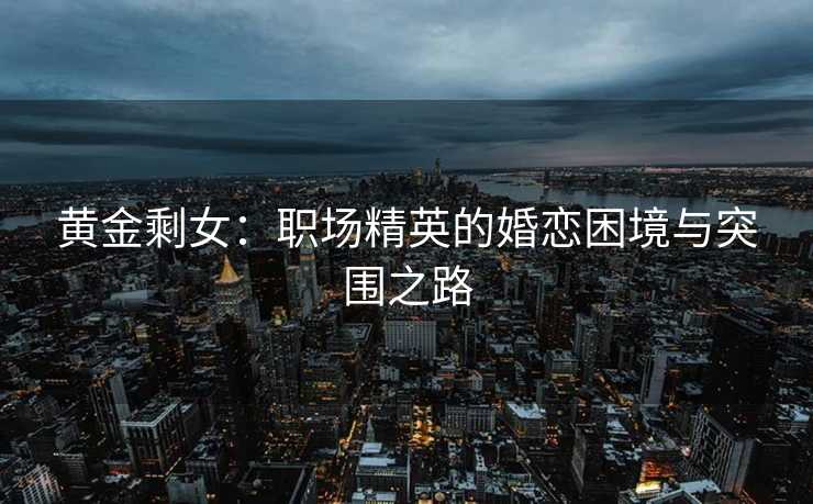 黄金剩女：职场精英的婚恋困境与突围之路