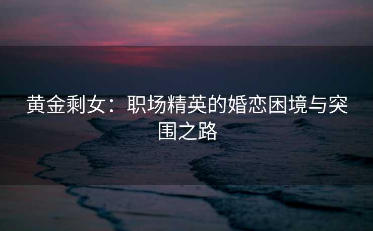 黄金剩女：职场精英的婚恋困境与突围之路