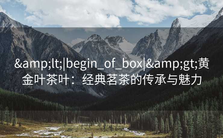 &lt;|begin_of_box|&gt;黄金叶茶叶：经典茗茶的传承与魅力