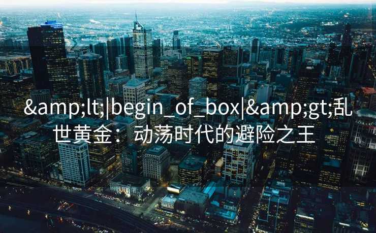 &lt;|begin_of_box|&gt;乱世黄金：动荡时代的避险之王  