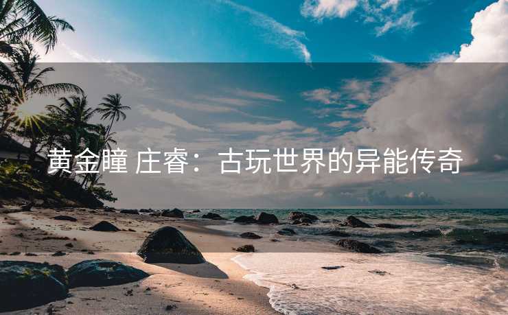 黄金瞳 庄睿：古玩世界的异能传奇