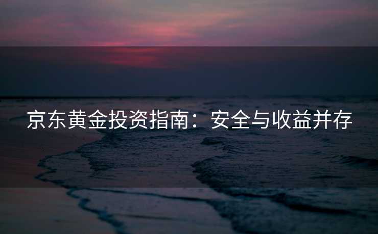 京东黄金投资指南：安全与收益并存