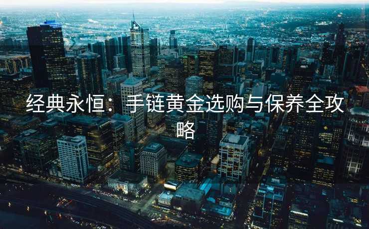经典永恒：手链黄金选购与保养全攻略