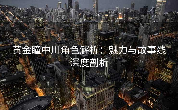 黄金瞳中川角色解析：魅力与故事线深度剖析