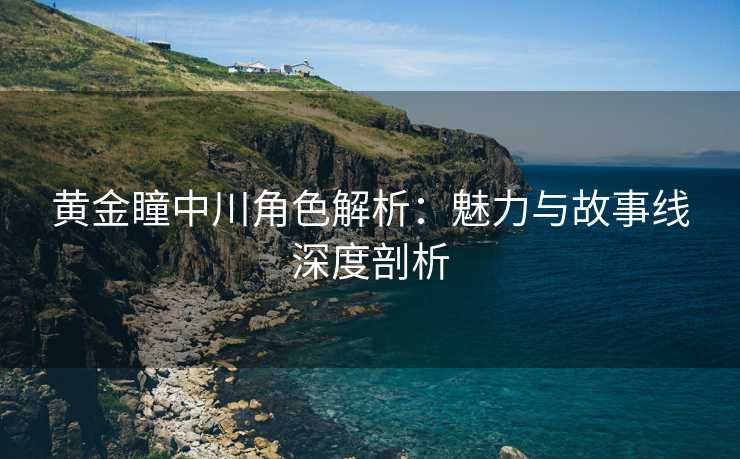 黄金瞳中川角色解析：魅力与故事线深度剖析