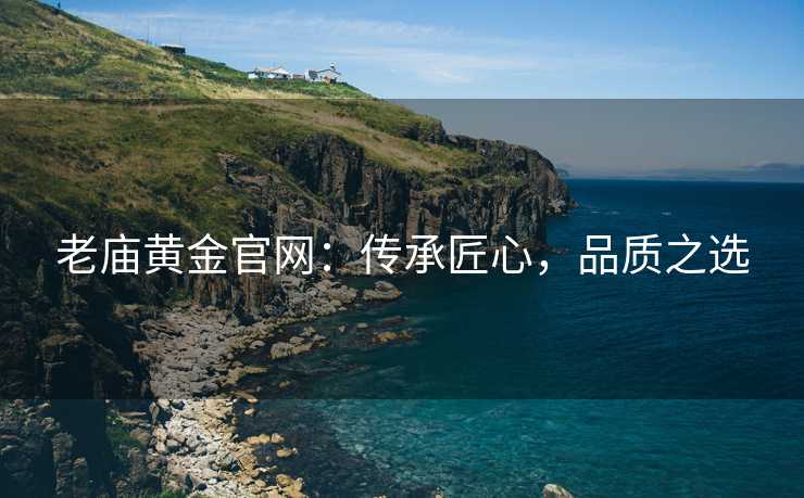老庙黄金官网：传承匠心，品质之选