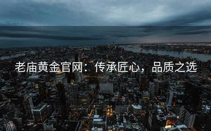 老庙黄金官网：传承匠心，品质之选